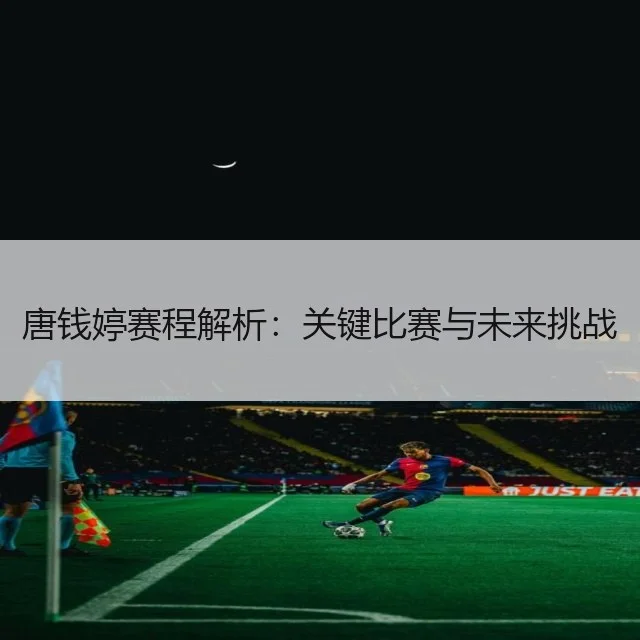 唐钱婷赛程解析：关键比赛与未来挑战